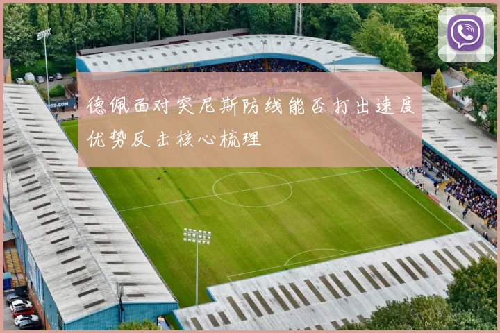 德佩面对突尼斯防线能否打出速度优势反击核心梳理