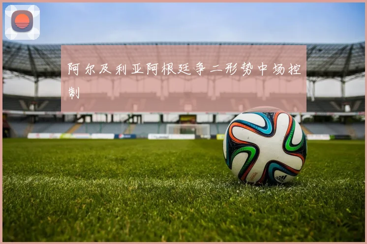 阿尔及利亚阿根廷争二形势中场控制