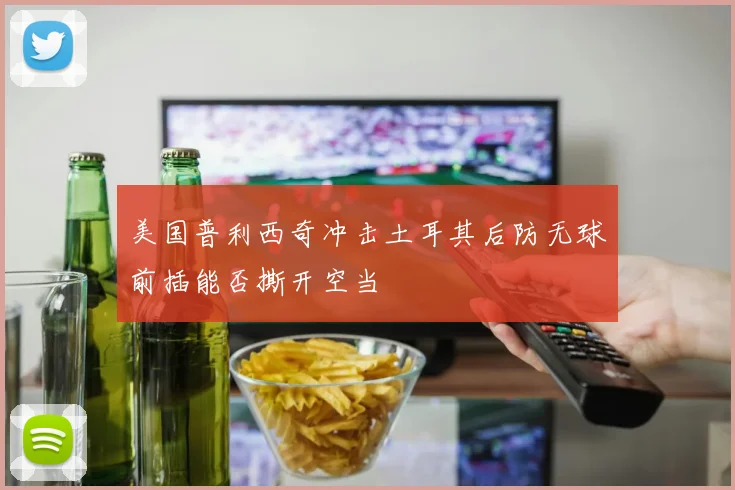 美国普利西奇冲击土耳其后防无球前插能否撕开空当