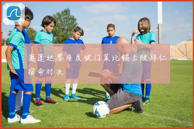 奥蓬达零角度破门莱比锡击败拜仁宿命对决