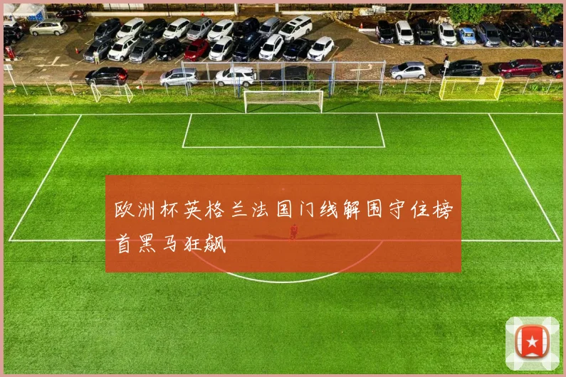 欧洲杯英格兰法国门线解围守住榜首黑马狂飙