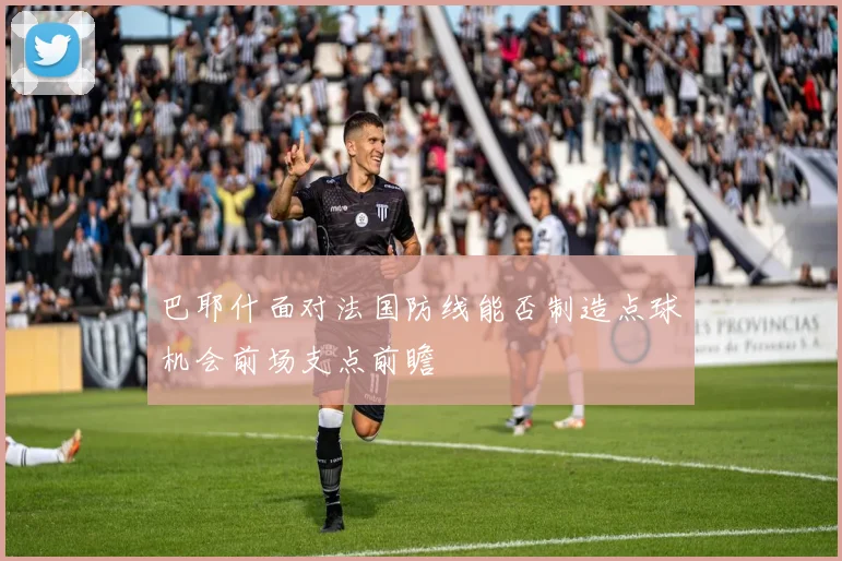 巴耶什面对法国防线能否制造点球机会前场支点前瞻
