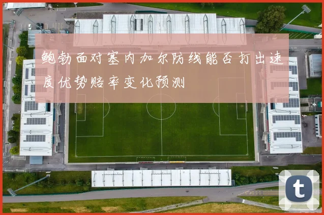 鲍勃面对塞内加尔防线能否打出速度优势赔率变化预测