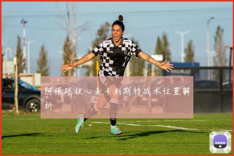 阿根廷核心麦卡利斯特战术位置解析