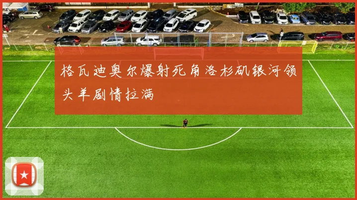 格瓦迪奥尔爆射死角洛杉矶银河领头羊剧情拉满
