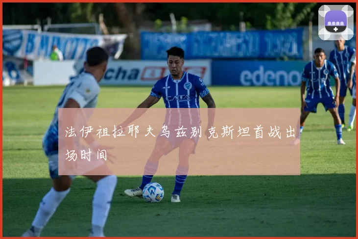 法伊祖拉耶夫乌兹别克斯坦首战出场时间