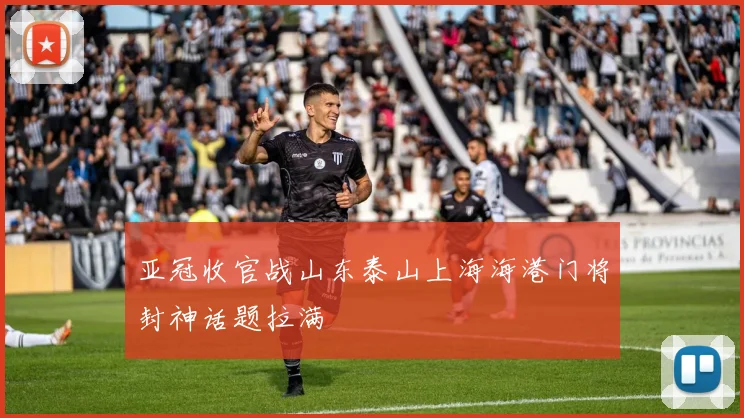 亚冠收官战山东泰山上海海港门将封神话题拉满