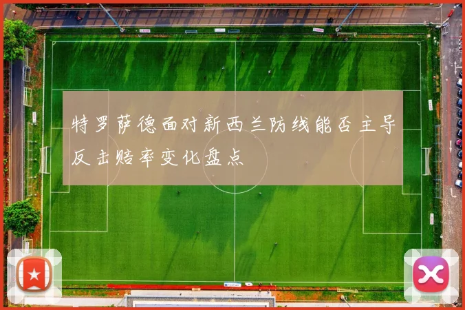 特罗萨德面对新西兰防线能否主导反击赔率变化盘点