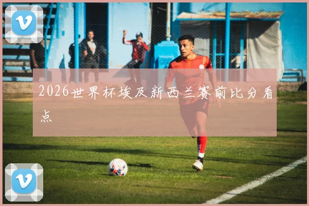 2026世界杯埃及新西兰赛前比分看点