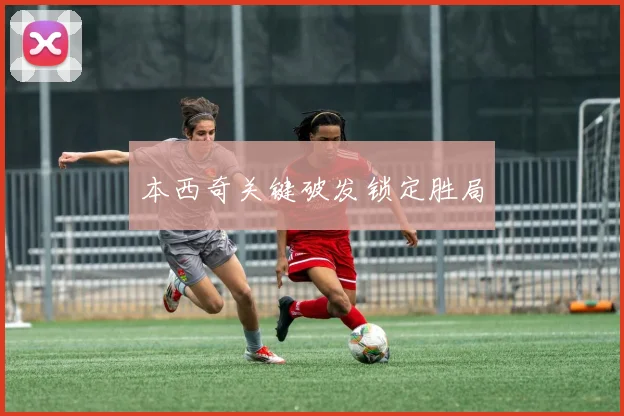 本西奇关键破发锁定胜局