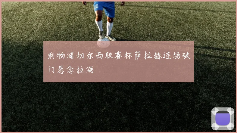 利物浦切尔西联赛杯萨拉赫连场破门悬念拉满