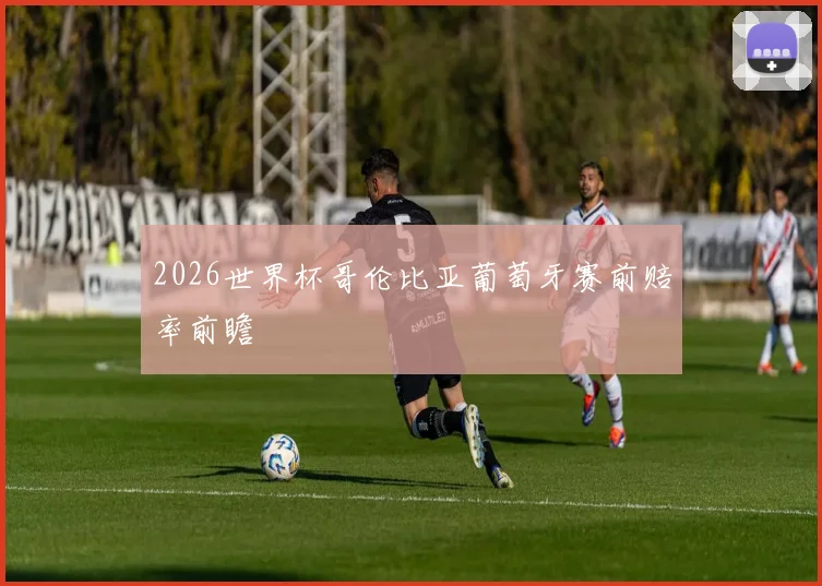 2026世界杯哥伦比亚葡萄牙赛前赔率前瞻