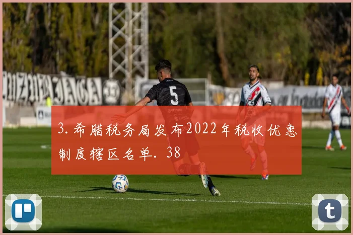 3.希腊税务局发布2022年税收优惠制度辖区名单. 38