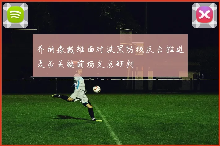 乔纳森戴维面对波黑防线反击推进是否关键前场支点研判
