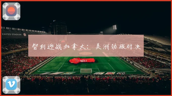 智利迎战加拿大：美洲劲旅对决