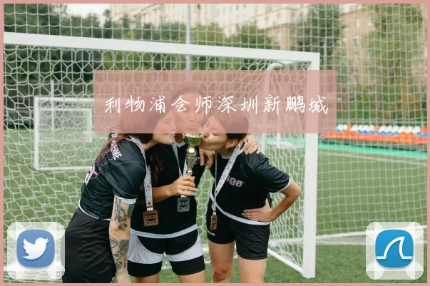 利物浦会师深圳新鹏城