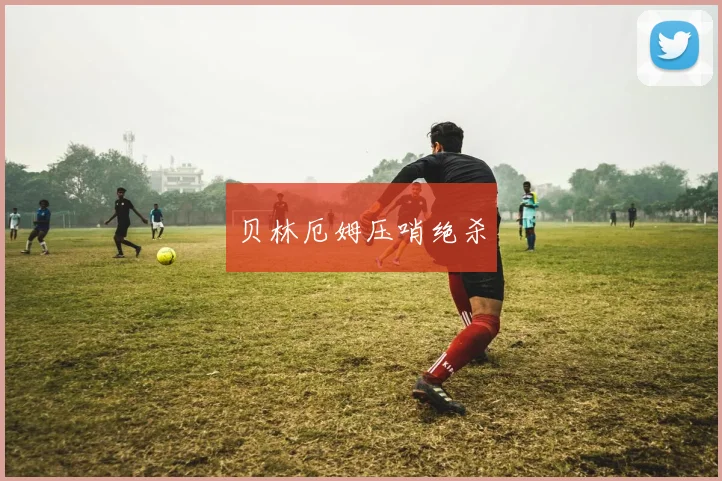 贝林厄姆压哨绝杀