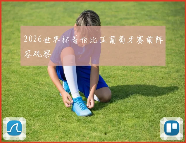 2026世界杯哥伦比亚葡萄牙赛前阵容观察
