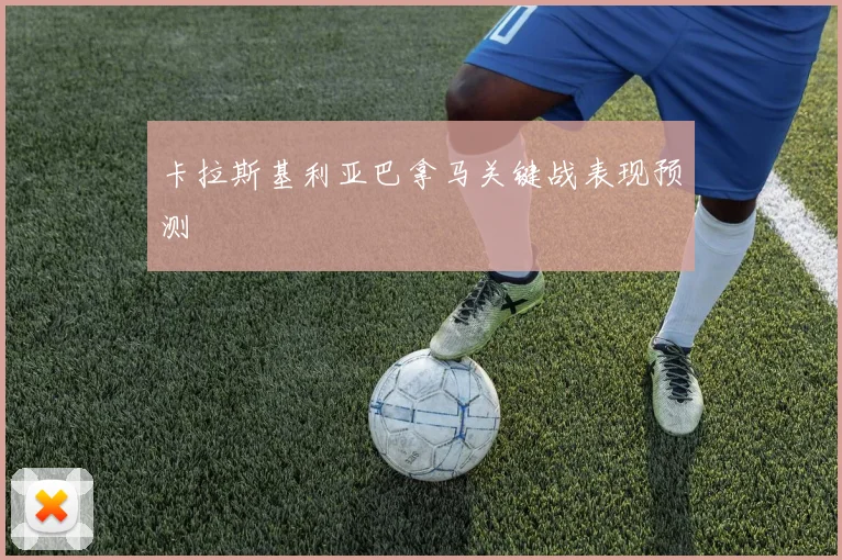 卡拉斯基利亚巴拿马关键战表现预测