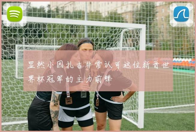 显然小因扎吉非常认可这位新晋世界杯冠军的主力前锋