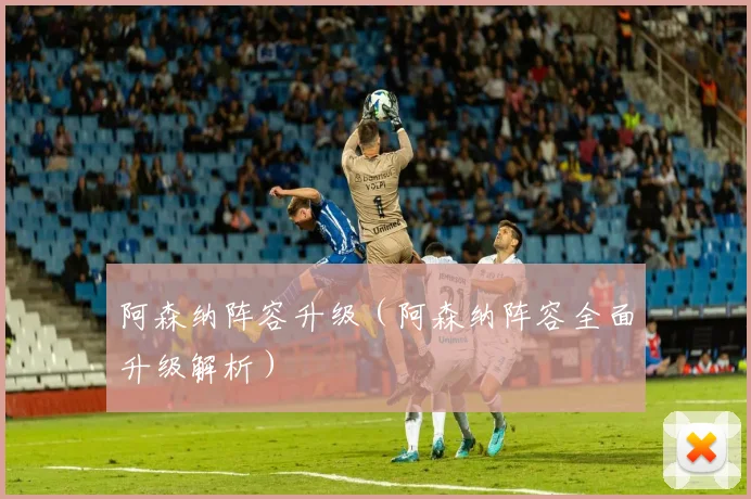 阿森纳阵容升级（阿森纳阵容全面升级解析）