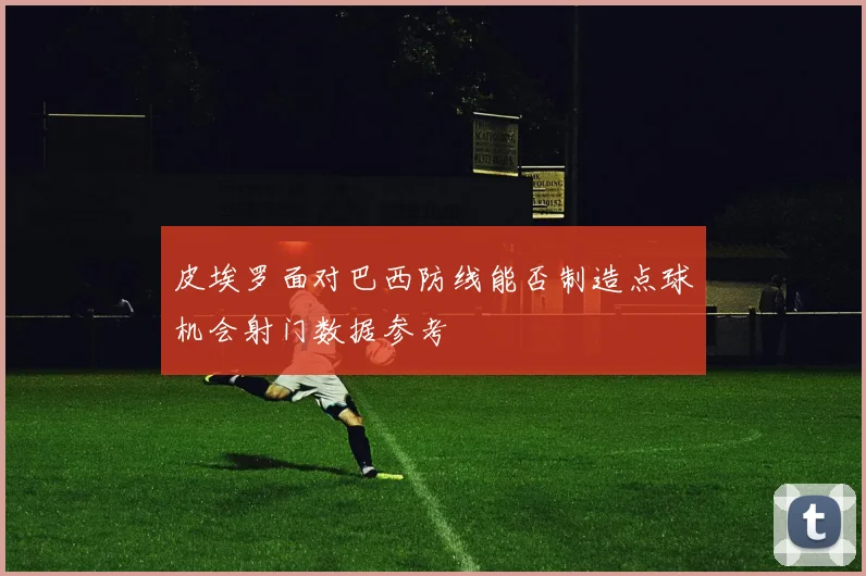 皮埃罗面对巴西防线能否制造点球机会射门数据参考