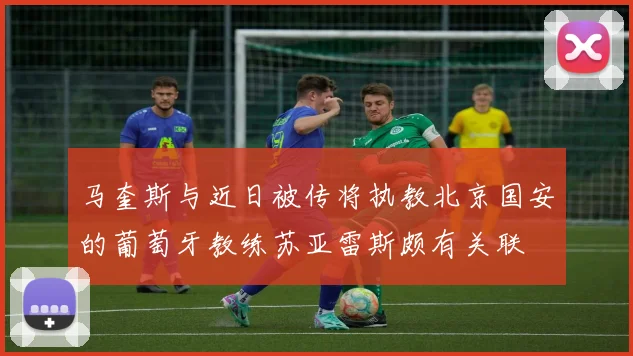 马奎斯与近日被传将执教北京国安的葡萄牙教练苏亚雷斯颇有关联