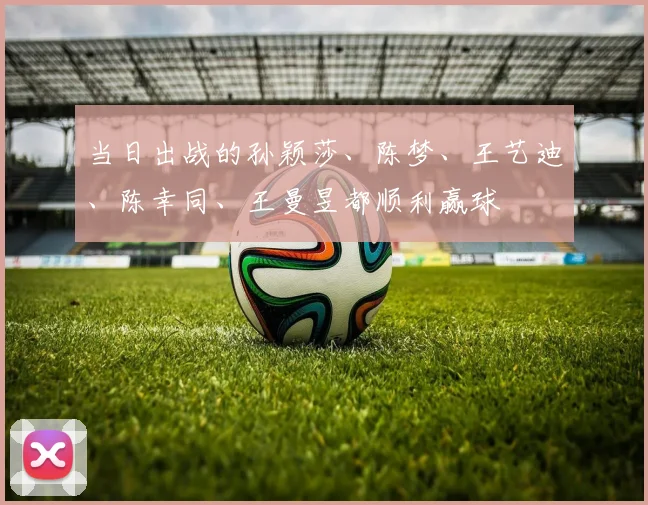 当日出战的孙颖莎、陈梦、王艺迪、陈幸同、王曼昱都顺利赢球