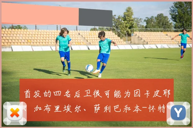 首发的四名后卫很可能为因卡皮耶、加布里埃尔、萨利巴和本-怀特