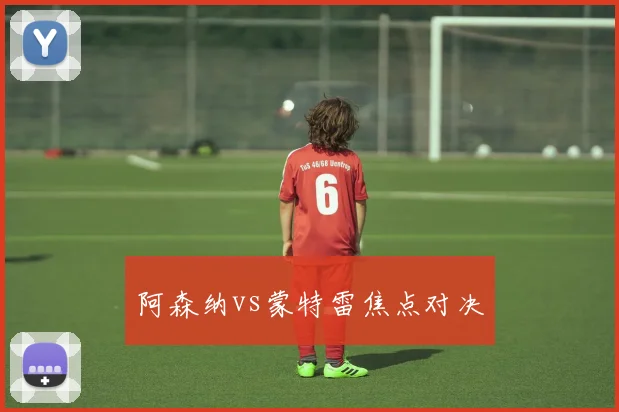 阿森纳vs蒙特雷焦点对决