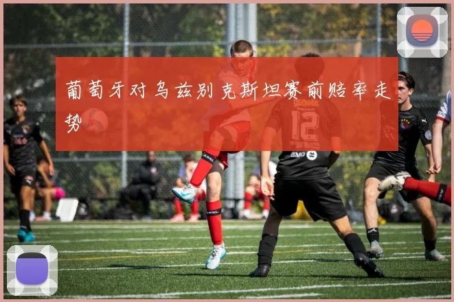 葡萄牙对乌兹别克斯坦赛前赔率走势