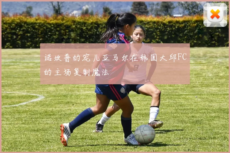 诺坎普的宠儿亚马尔在韩国大邱FC的主场复制魔法