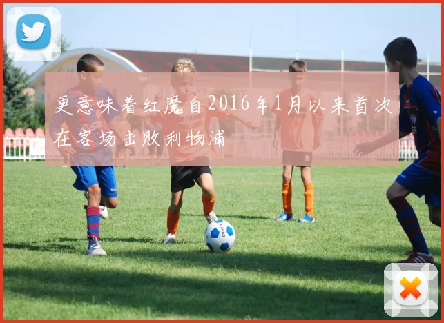 更意味着红魔自2016年1月以来首次在客场击败利物浦