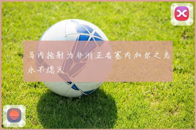马内抢射为非洲正名塞内加尔之光永不熄灭