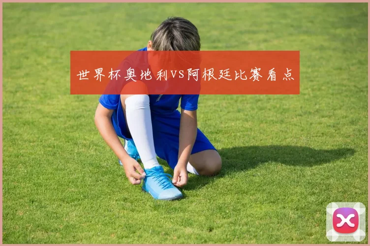 世界杯奥地利vs阿根廷比赛看点
