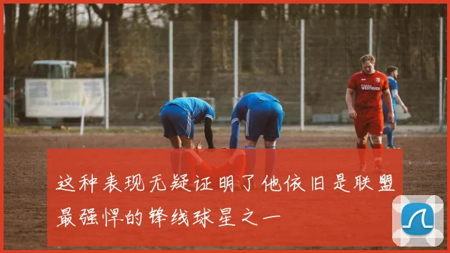 这种表现无疑证明了他依旧是联盟最强悍的锋线球星之一