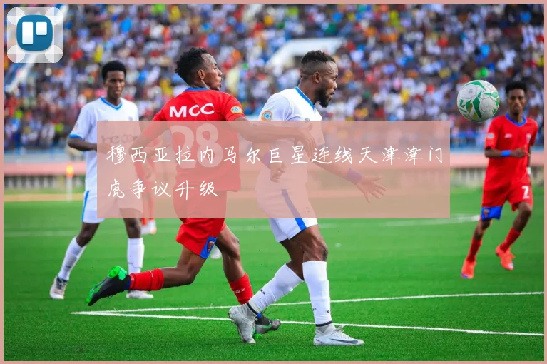 穆西亚拉内马尔巨星连线天津津门虎争议升级