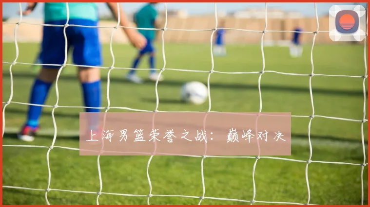 上海男篮荣誉之战：巅峰对决