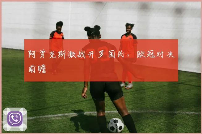 阿贾克斯激战开罗国民，欧冠对决前瞻