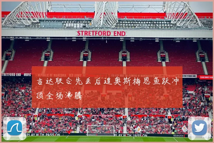 吉达联合先丢后追奥斯梅恩鱼跃冲顶全场沸腾
