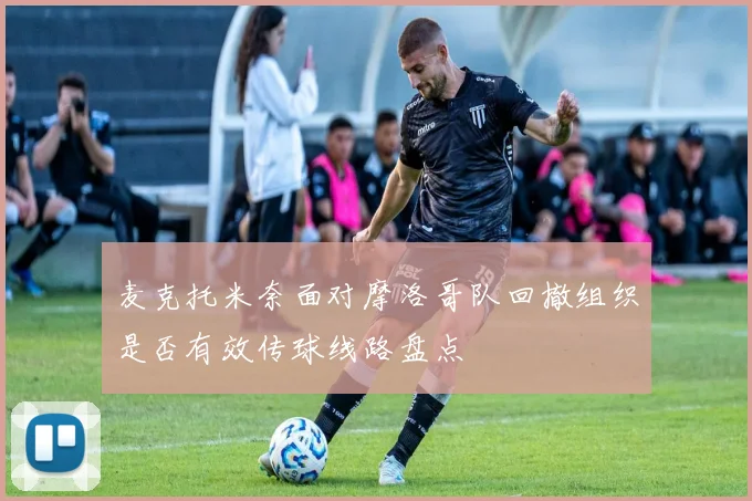 麦克托米奈面对摩洛哥队回撤组织是否有效传球线路盘点