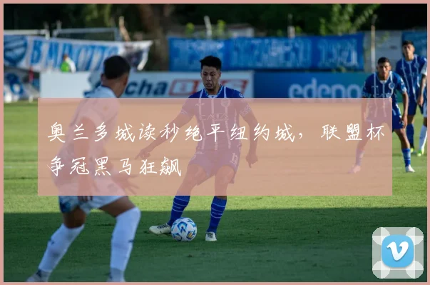奥兰多城读秒绝平纽约城，联盟杯争冠黑马狂飙