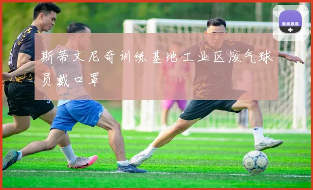斯蒂文尼奇训练基地工业区废气球员戴口罩