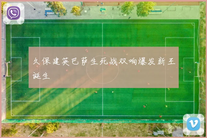 久保建英巴萨生死战双响爆发新王诞生