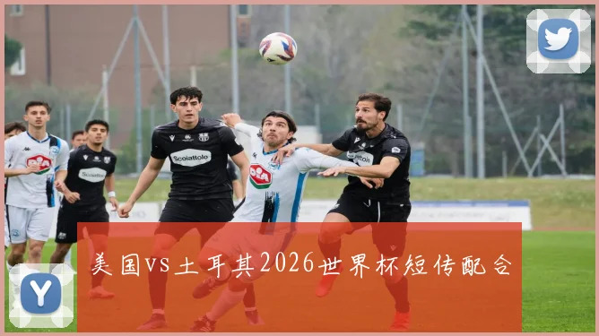 美国vs土耳其2026世界杯短传配合