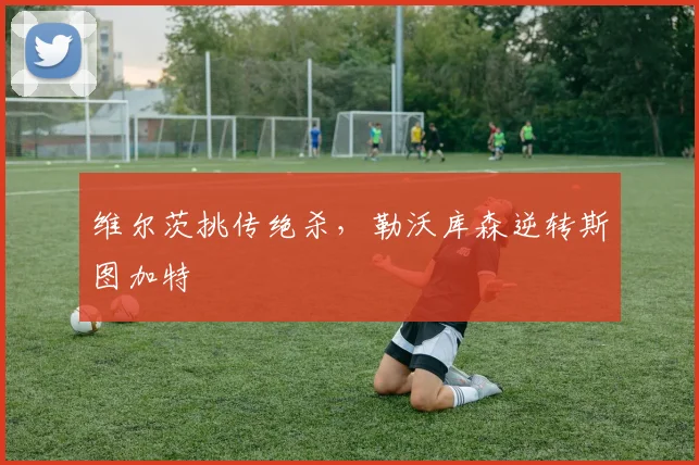 维尔茨挑传绝杀,勒沃库森逆转斯图加特