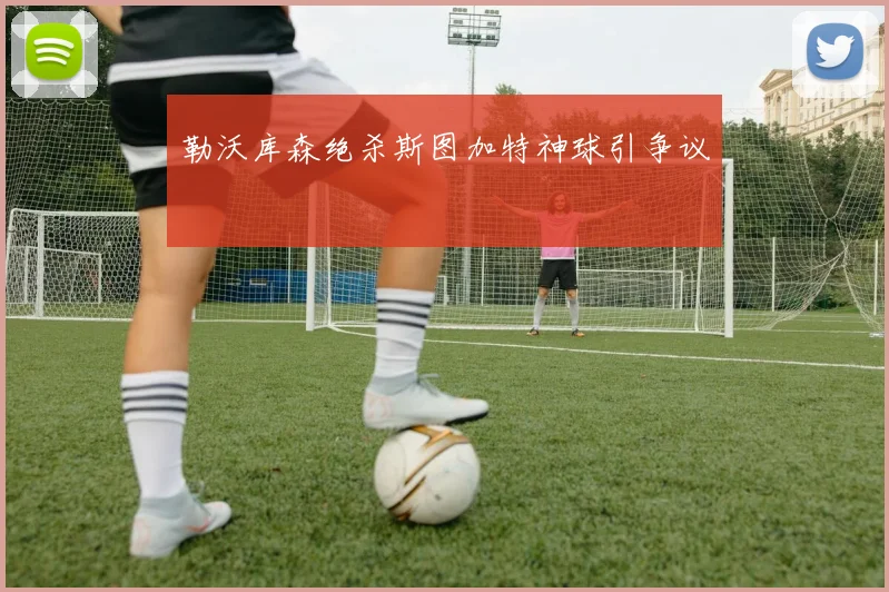 勒沃库森绝杀斯图加特神球引争议