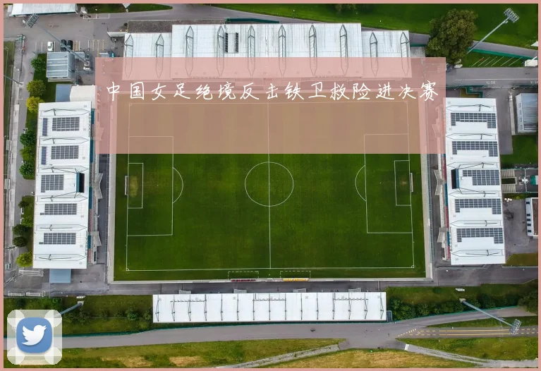 中国女足绝境反击铁卫救险进决赛
