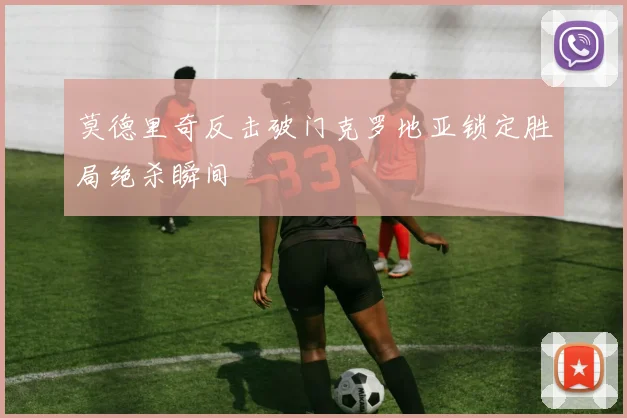 莫德里奇反击破门克罗地亚锁定胜局绝杀瞬间