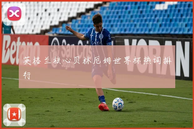 英格兰核心贝林厄姆世界杯热词排行